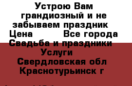 Устрою Вам грандиозный и не забываем праздник › Цена ­ 900 - Все города Свадьба и праздники » Услуги   . Свердловская обл.,Краснотурьинск г.